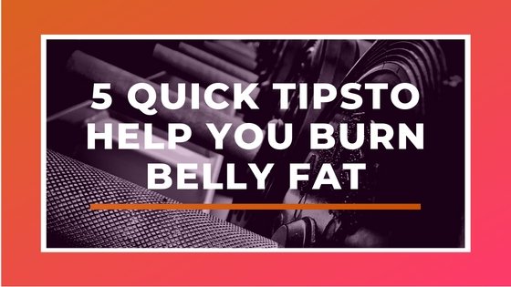 5 Quick Tips to Help You Burn Belly Fat